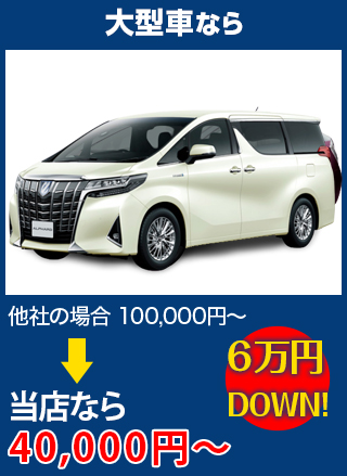 大型車なら、他社の場合100,000円～のところをフェイマスオートなら40,000円～　6万円DOWN！